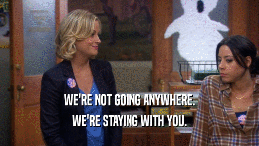 WE'RE NOT GOING ANYWHERE. WE'RE STAYING WITH YOU. 