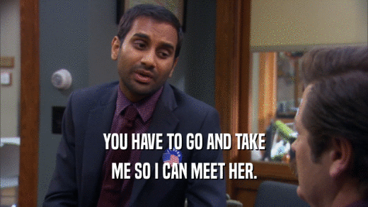 YOU HAVE TO GO AND TAKE ME SO I CAN MEET HER. 