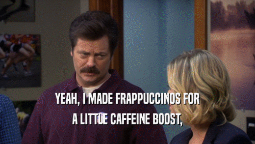 YEAH, I MADE FRAPPUCCINOS FOR A LITTLE CAFFEINE BOOST, 