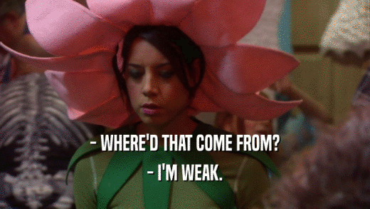 - WHERE'D THAT COME FROM? - I'M WEAK. 