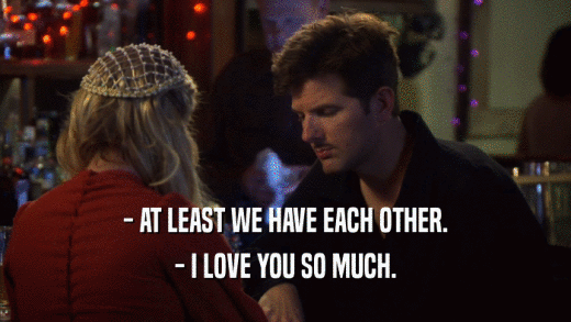 - AT LEAST WE HAVE EACH OTHER. - I LOVE YOU SO MUCH. 