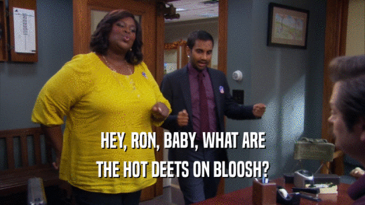 HEY, RON, BABY, WHAT ARE
 THE HOT DEETS ON BLOOSH?
 
