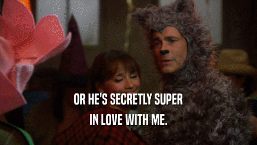 OR HE'S SECRETLY SUPER IN LOVE WITH ME. 