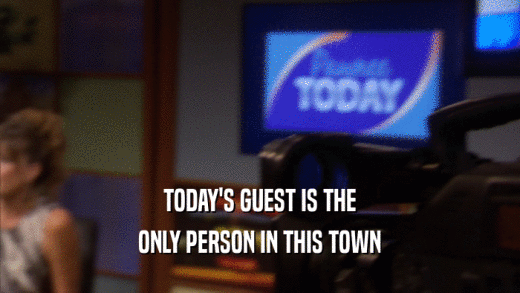 TODAY'S GUEST IS THE ONLY PERSON IN THIS TOWN 