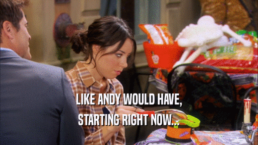 LIKE ANDY WOULD HAVE, STARTING RIGHT NOW... 