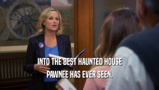 INTO THE BEST HAUNTED HOUSE PAWNEE HAS EVER SEEN. 