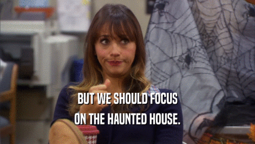BUT WE SHOULD FOCUS ON THE HAUNTED HOUSE. 