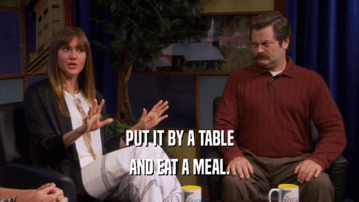 PUT IT BY A TABLE AND EAT A MEAL. 