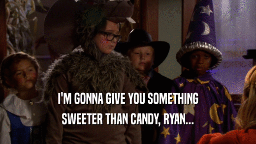 I'M GONNA GIVE YOU SOMETHING
 SWEETER THAN CANDY, RYAN...
 