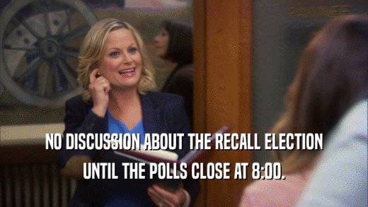 NO DISCUSSION ABOUT THE RECALL ELECTION UNTIL THE POLLS CLOSE AT 8:00. 