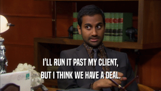 I'LL RUN IT PAST MY CLIENT, BUT I THINK WE HAVE A DEAL. 