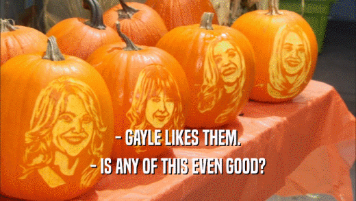 - GAYLE LIKES THEM. - IS ANY OF THIS EVEN GOOD? 