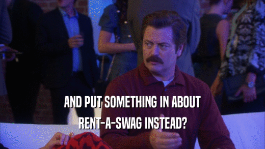 AND PUT SOMETHING IN ABOUT RENT-A-SWAG INSTEAD? 