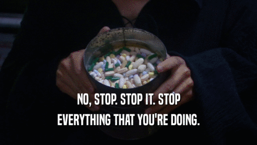 NO, STOP. STOP IT. STOP EVERYTHING THAT YOU'RE DOING. 