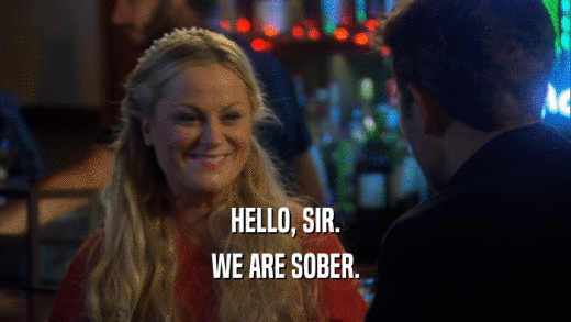 HELLO, SIR. WE ARE SOBER. 