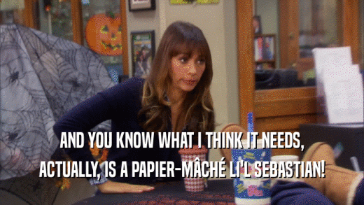 AND YOU KNOW WHAT I THINK IT NEEDS, ACTUALLY, IS A PAPIER-MâCHé LI'L SEBASTIAN! 