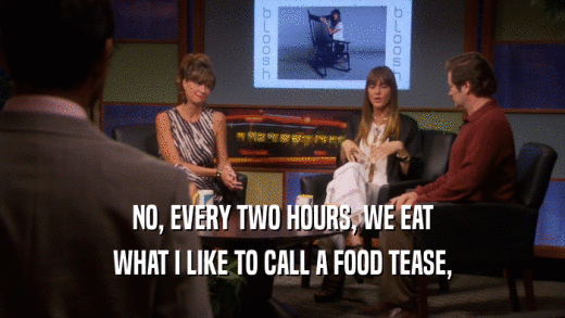 NO, EVERY TWO HOURS, WE EAT WHAT I LIKE TO CALL A FOOD TEASE, 