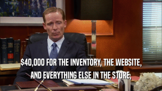 $40,000 FOR THE INVENTORY, THE WEBSITE, AND EVERYTHING ELSE IN THE STORE, 