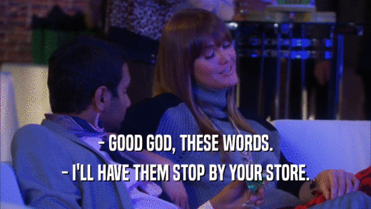 - GOOD GOD, THESE WORDS. - I'LL HAVE THEM STOP BY YOUR STORE. 