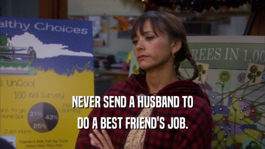 NEVER SEND A HUSBAND TO
 DO A BEST FRIEND'S JOB.
 