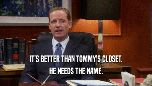 IT'S BETTER THAN TOMMY'S CLOSET. HE NEEDS THE NAME. 