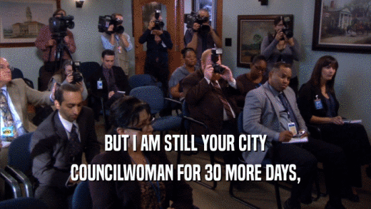 BUT I AM STILL YOUR CITY
 COUNCILWOMAN FOR 30 MORE DAYS,
 