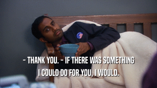 - THANK YOU. - IF THERE WAS SOMETHING I COULD DO FOR YOU, I WOULD. 