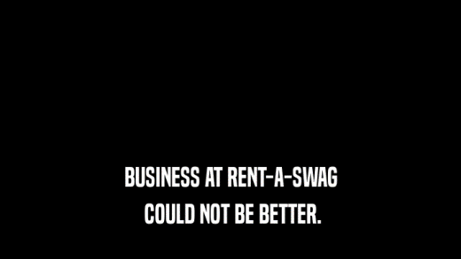 BUSINESS AT RENT-A-SWAG  COULD NOT BE BETTER. 