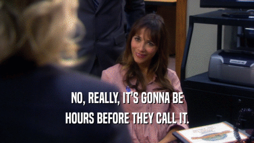 NO, REALLY, IT'S GONNA BE HOURS BEFORE THEY CALL IT. 