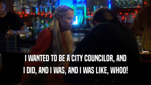 I WANTED TO BE A CITY COUNCILOR, AND I DID, AND I WAS, AND I WAS LIKE, WHOO! 