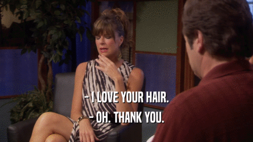 - I LOVE YOUR HAIR. - OH. THANK YOU. 