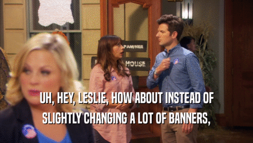 UH, HEY, LESLIE, HOW ABOUT INSTEAD OF SLIGHTLY CHANGING A LOT OF BANNERS, 