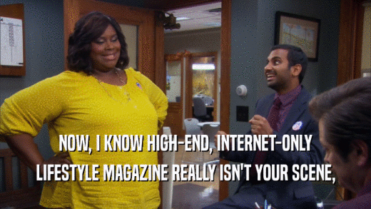 NOW, I KNOW HIGH-END, INTERNET-ONLY LIFESTYLE MAGAZINE REALLY ISN'T YOUR SCENE, 