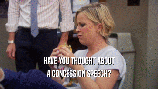 HAVE YOU THOUGHT ABOUT A CONCESSION SPEECH? 
