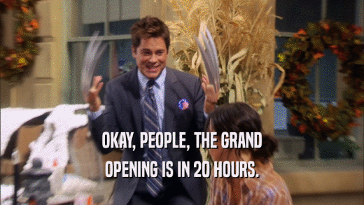 OKAY, PEOPLE, THE GRAND OPENING IS IN 20 HOURS. 