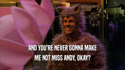 AND YOU'RE NEVER GONNA MAKE ME NOT MISS ANDY, OKAY? 