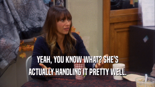 YEAH, YOU KNOW WHAT? SHE'S ACTUALLY HANDLING IT PRETTY WELL. 
