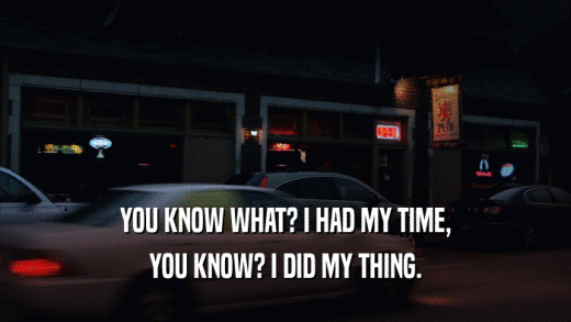 YOU KNOW WHAT? I HAD MY TIME, YOU KNOW? I DID MY THING. 