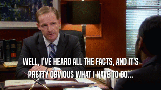 WELL, I'VE HEARD ALL THE FACTS, AND IT'S PRETTY OBVIOUS WHAT I HAVE TO DO... 