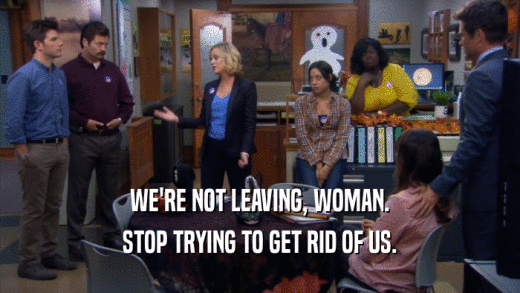 WE'RE NOT LEAVING, WOMAN. STOP TRYING TO GET RID OF US. 