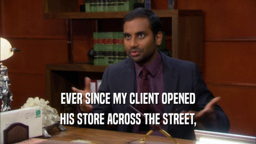 EVER SINCE MY CLIENT OPENED HIS STORE ACROSS THE STREET, 