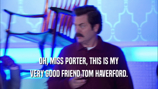 OH, MISS PORTER, THIS IS MY VERY GOOD FRIEND TOM HAVERFORD. 