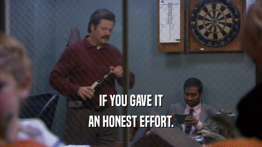 IF YOU GAVE IT AN HONEST EFFORT. 