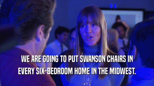 WE ARE GOING TO PUT SWANSON CHAIRS IN EVERY SIX-BEDROOM HOME IN THE MIDWEST. 