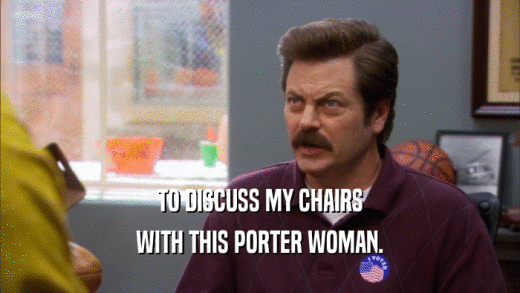 TO DISCUSS MY CHAIRS
 WITH THIS PORTER WOMAN.
 