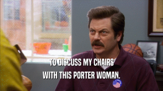 TO DISCUSS MY CHAIRS WITH THIS PORTER WOMAN. 