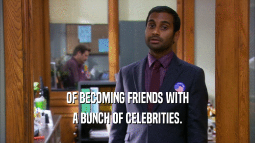 OF BECOMING FRIENDS WITH A BUNCH OF CELEBRITIES. 