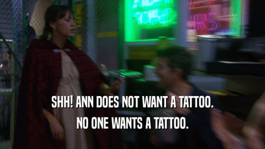 SHH! ANN DOES NOT WANT A TATTOO. NO ONE WANTS A TATTOO. 