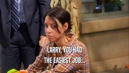 LARRY, YOU HAD THE EASIEST JOB... 
