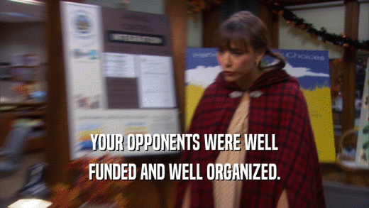 YOUR OPPONENTS WERE WELL FUNDED AND WELL ORGANIZED. 